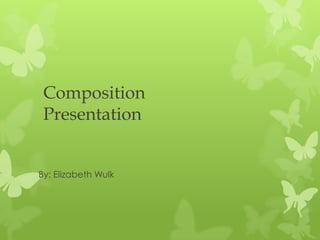 Composition
 Presentation


By: Elizabeth Wulk
 