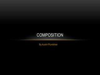 COMPOSITION
 By Austin Plumbtree
 