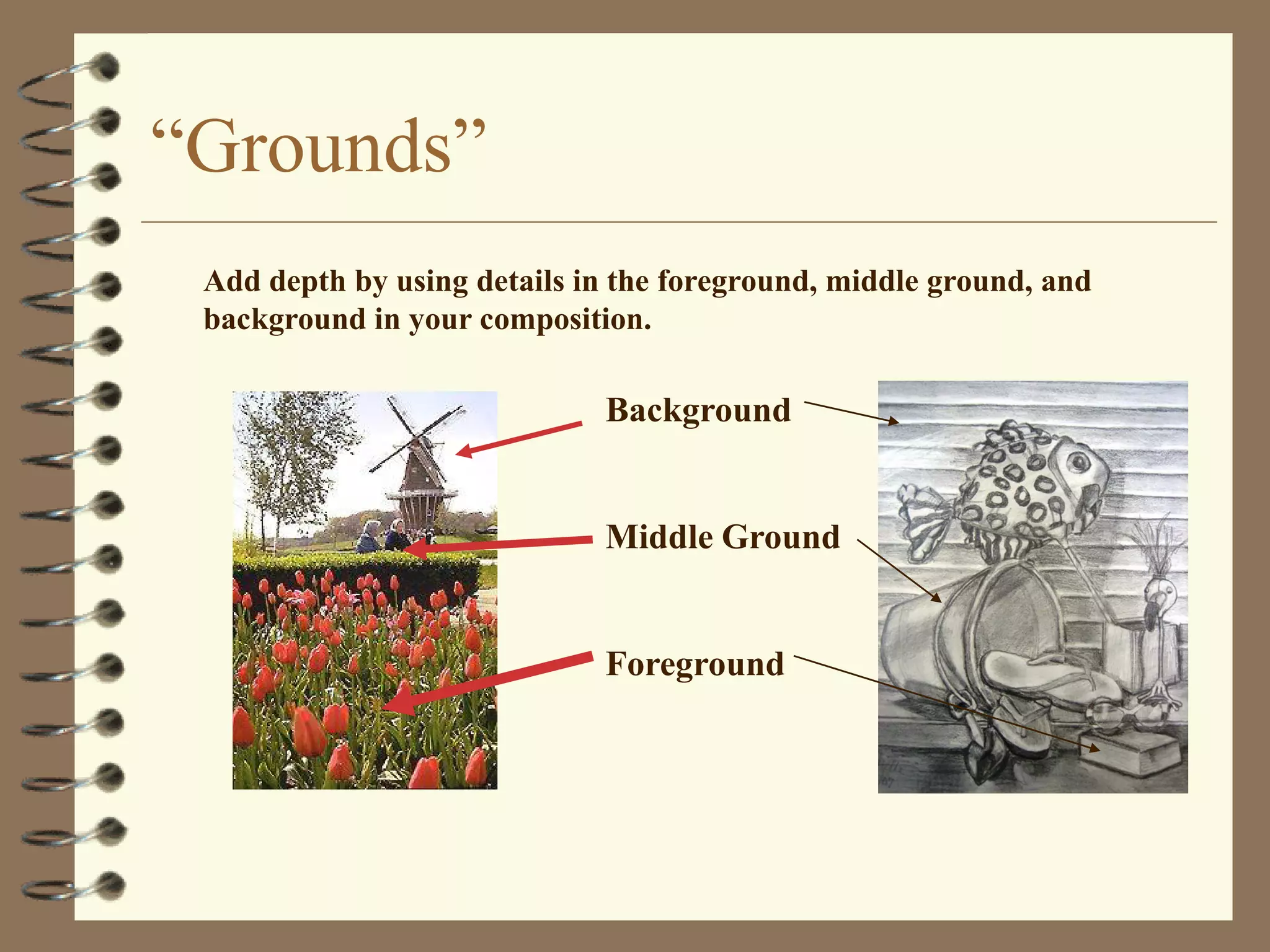 “Grounds”
 Add depth by using details in the foreground, middle ground, and
 background in your composition.

                             Background


                             Middle Ground


                             Foreground
 