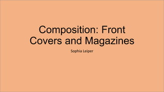 Composition: Front
Covers and Magazines
Sophia Leiper
 