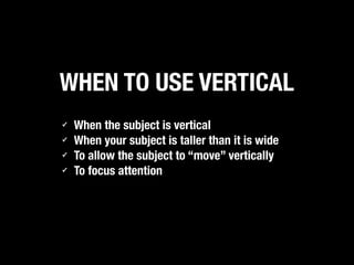 WHEN TO USE VERTICAL
✓
✓
✓
✓

When the subject is vertical
When your subject is taller than it is wide
To allow the subject to “move” vertically
To focus attention

 