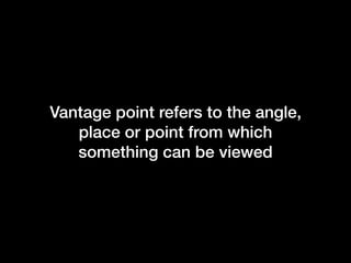 Vantage point refers to the angle,
place or point from which
something can be viewed

 