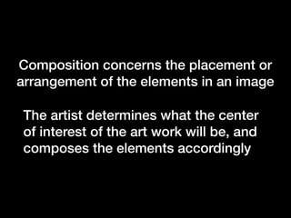 Composition concerns the placement or
arrangement of the elements in an image
The artist determines what the center
of interest of the art work will be, and
composes the elements accordingly

 