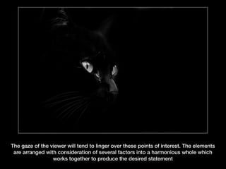 The gaze of the viewer will tend to linger over these points of interest. The elements
are arranged with consideration of several factors into a harmonious whole which
works together to produce the desired statement

 