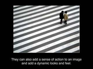 They can also add a sense of action to an image
and add a dynamic looks and feel.

 