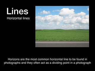 Lines
Horizontal lines

Horizons are the most common horizontal line to be found in
photographs and they often act as a dividing point in a photograph

 