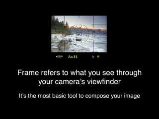 Frame refers to what you see through
your camera’s viewﬁnder
It’s the most basic tool to compose your image

 