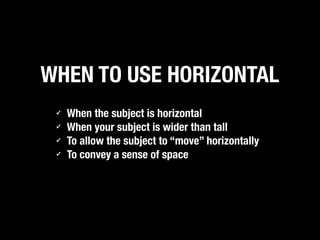WHEN TO USE HORIZONTAL
✓
✓
✓
✓

When the subject is horizontal
When your subject is wider than tall
To allow the subject to “move” horizontally
To convey a sense of space

 