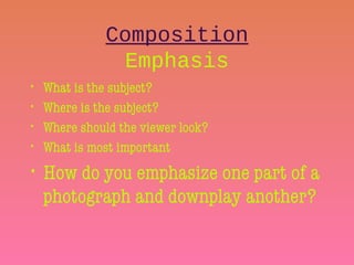 Composition
Emphasis
• What is the subject?
• Where is the subject?
• Where should the viewer look?
• What is most important
• How do you emphasize one part of a
photograph and downplay another?
 