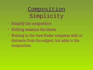 Composition
Simplicity
• Simplify the composition
• Nothing weakens the theme
• Nothing in the view-finder competes with or
distracts from the subject, but adds to the
composition
 