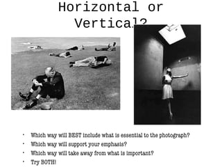 Horizontal or
Vertical?
• Which way will BEST include what is essential to the photograph?
• Which way will support your emphasis?
• Which way will take away from what is important?
• Try BOTH!
 
