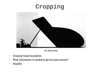 Cropping
• Creating visual boundaries
• What information is needed to get the point across?
• Simplify
Ian Stravinsky
 