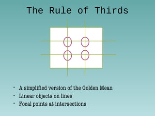 The Rule of Thirds
• A simplified version of the Golden Mean
• Linear objects on lines
• Focal points at intersections
 
