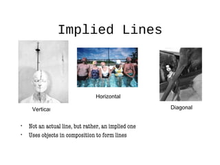 Implied Lines
• Not an actual line, but rather, an implied one
• Uses objects in composition to form lines
Vertical
Horizontal
Diagonal
 