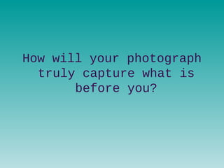 How will your photograph
truly capture what is
before you?
 