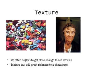 Texture
• We often neglect to get close enough to see texture
• Texture can add great richness to a photograph
 