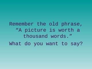 Remember the old phrase,
“A picture is worth a
thousand words.”
What do you want to say?
 