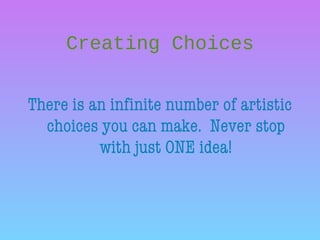 Creating Choices
There is an infinite number of artistic
choices you can make. Never stop
with just ONE idea!
 