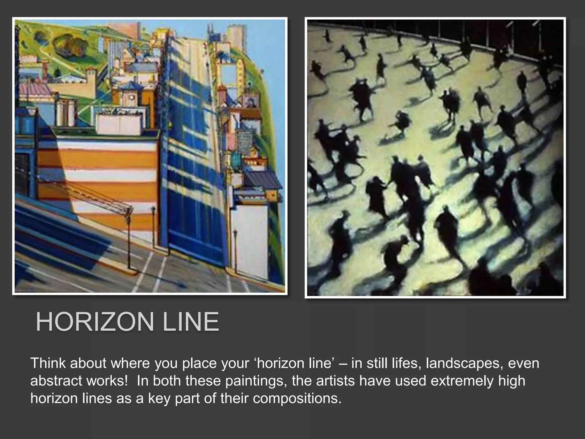 Think about where you place your ‘horizon line’ – in still lifes, landscapes, even
abstract works! In both these paintings, the artists have used extremely high
horizon lines as a key part of their compositions.
HORIZON LINE
 