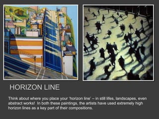 Think about where you place your ‘horizon line’ – in still lifes, landscapes, even
abstract works! In both these paintings, the artists have used extremely high
horizon lines as a key part of their compositions.
HORIZON LINE
 