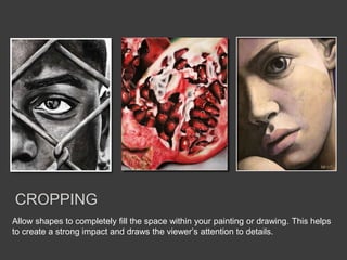 Allow shapes to completely fill the space within your painting or drawing. This helps
to create a strong impact and draws the viewer’s attention to details.
CROPPING
 