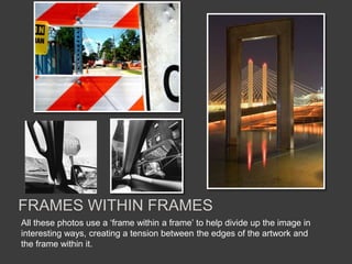 All these photos use a ‘frame within a frame’ to help divide up the image in
interesting ways, creating a tension between the edges of the artwork and
the frame within it.
FRAMES WITHIN FRAMES
 