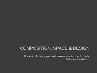 Some simple things you need to remember in order to create
better compositions...
COMPOSITION, SPACE & DESIGN
 