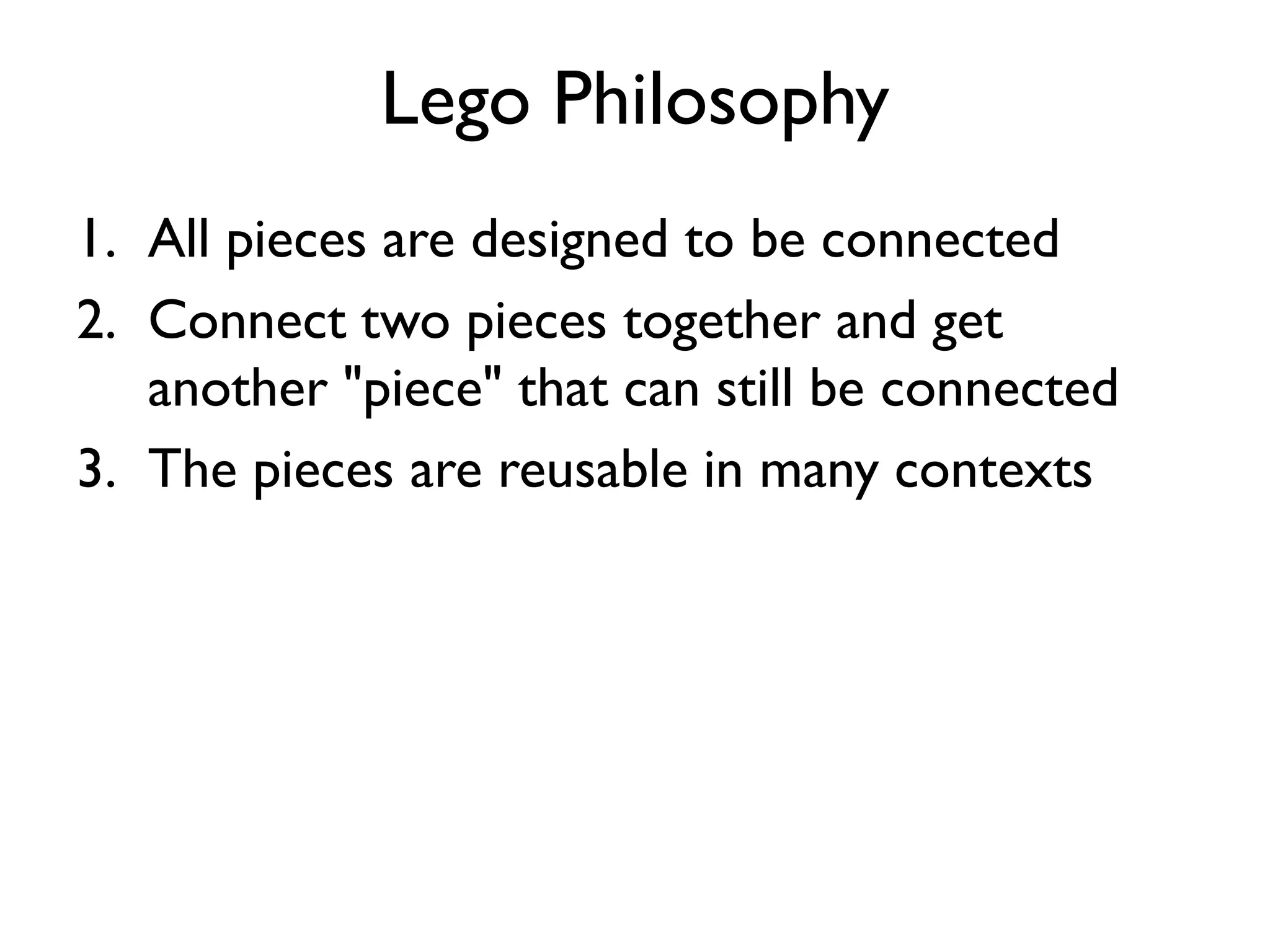 Lego Philosophy
1. All pieces are designed to be connected
2. Connect two pieces together and get
another "piece" that can still be connected
3. The pieces are reusable in many contexts
 