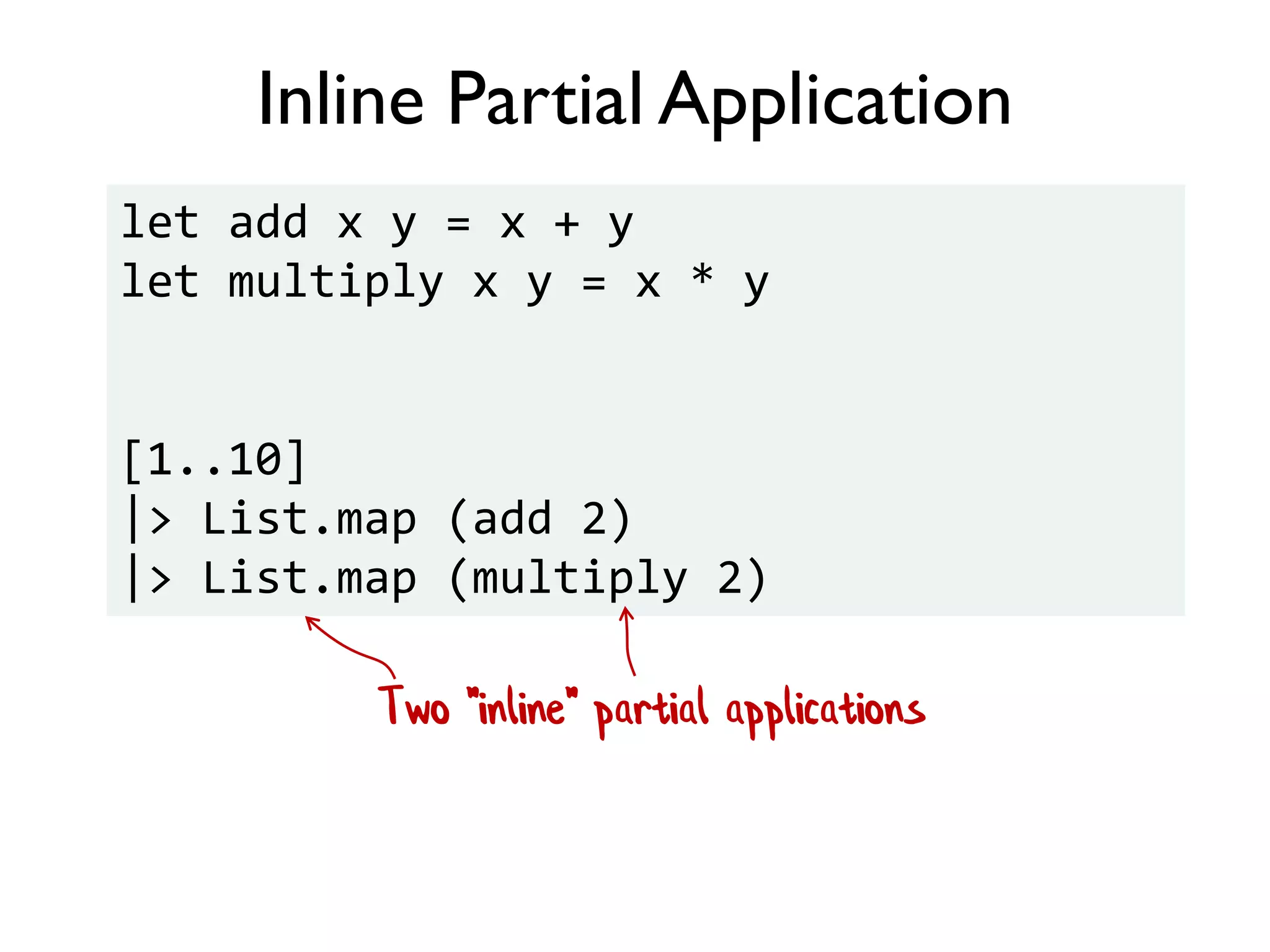 Inline Partial Application
let add x y = x + y
let multiply x y = x * y
[1..10]
|> List.map (add 2)
|> List.map (multiply 2)
Two "inline" partial applications
 