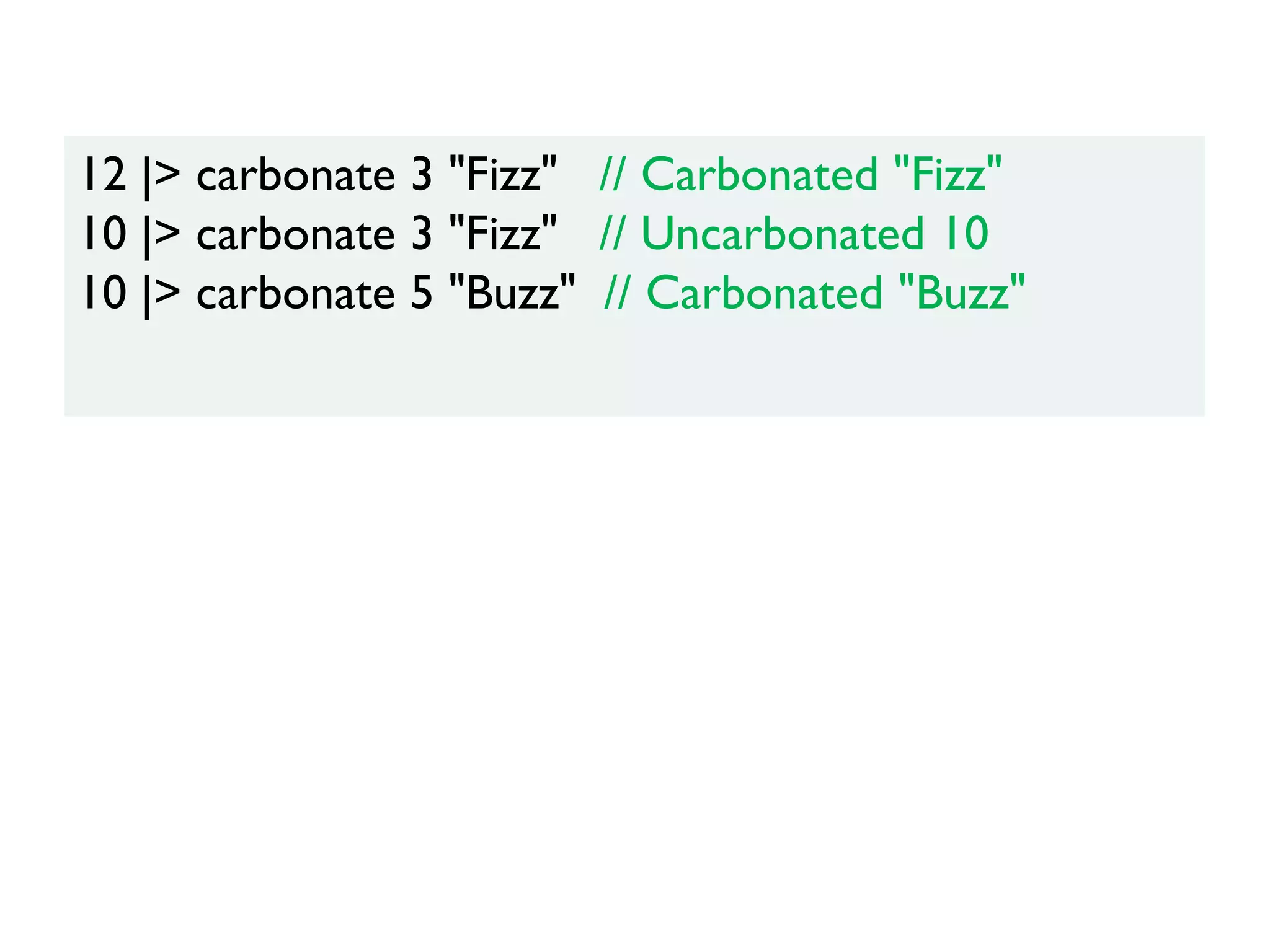 12 |> carbonate 3 "Fizz" // Carbonated "Fizz"
10 |> carbonate 3 "Fizz" // Uncarbonated 10
10 |> carbonate 5 "Buzz" // Carbonated "Buzz"
 