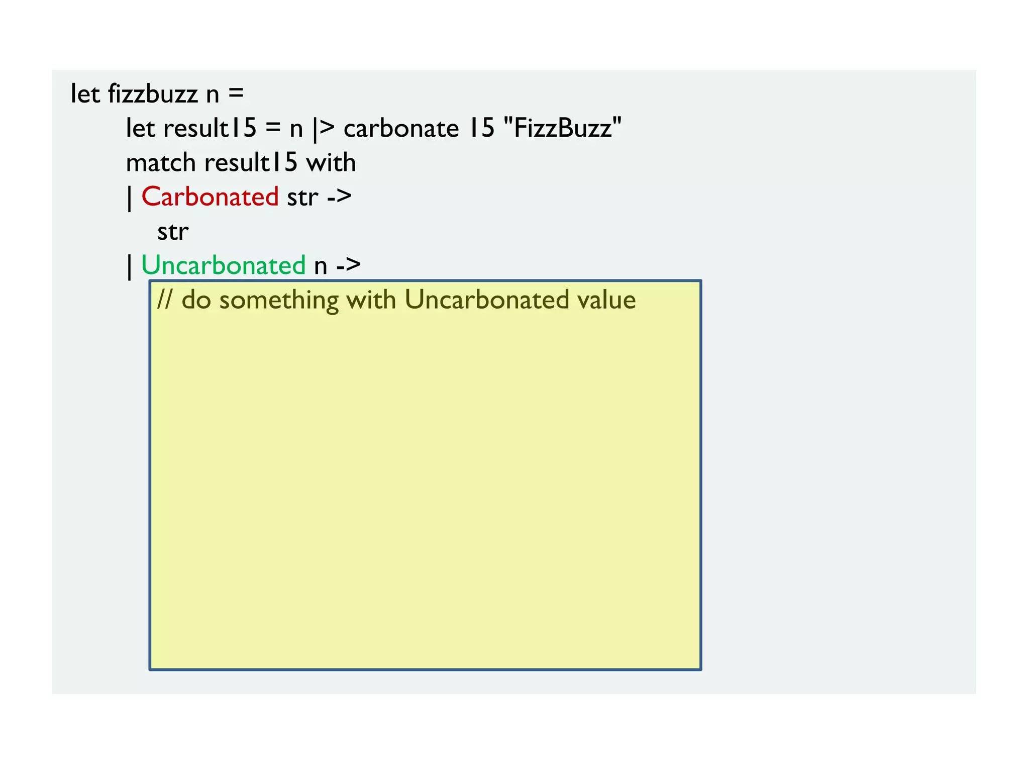 let fizzbuzz n =
let result15 = n |> carbonate 15 "FizzBuzz"
match result15 with
| Carbonated str ->
str
| Uncarbonated n ->
// do something with Uncarbonated value
 