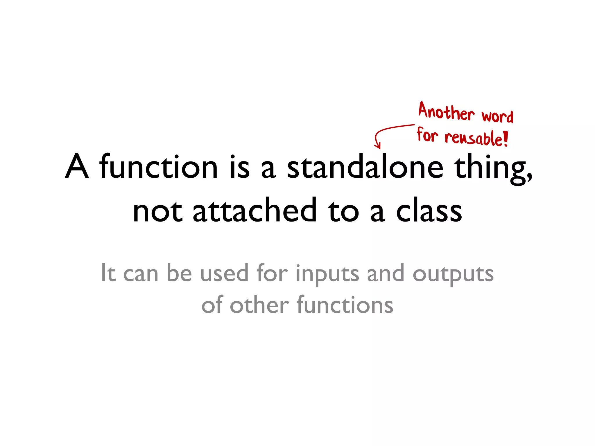 A function is a standalone thing,
not attached to a class
It can be used for inputs and outputs
of other functions
 