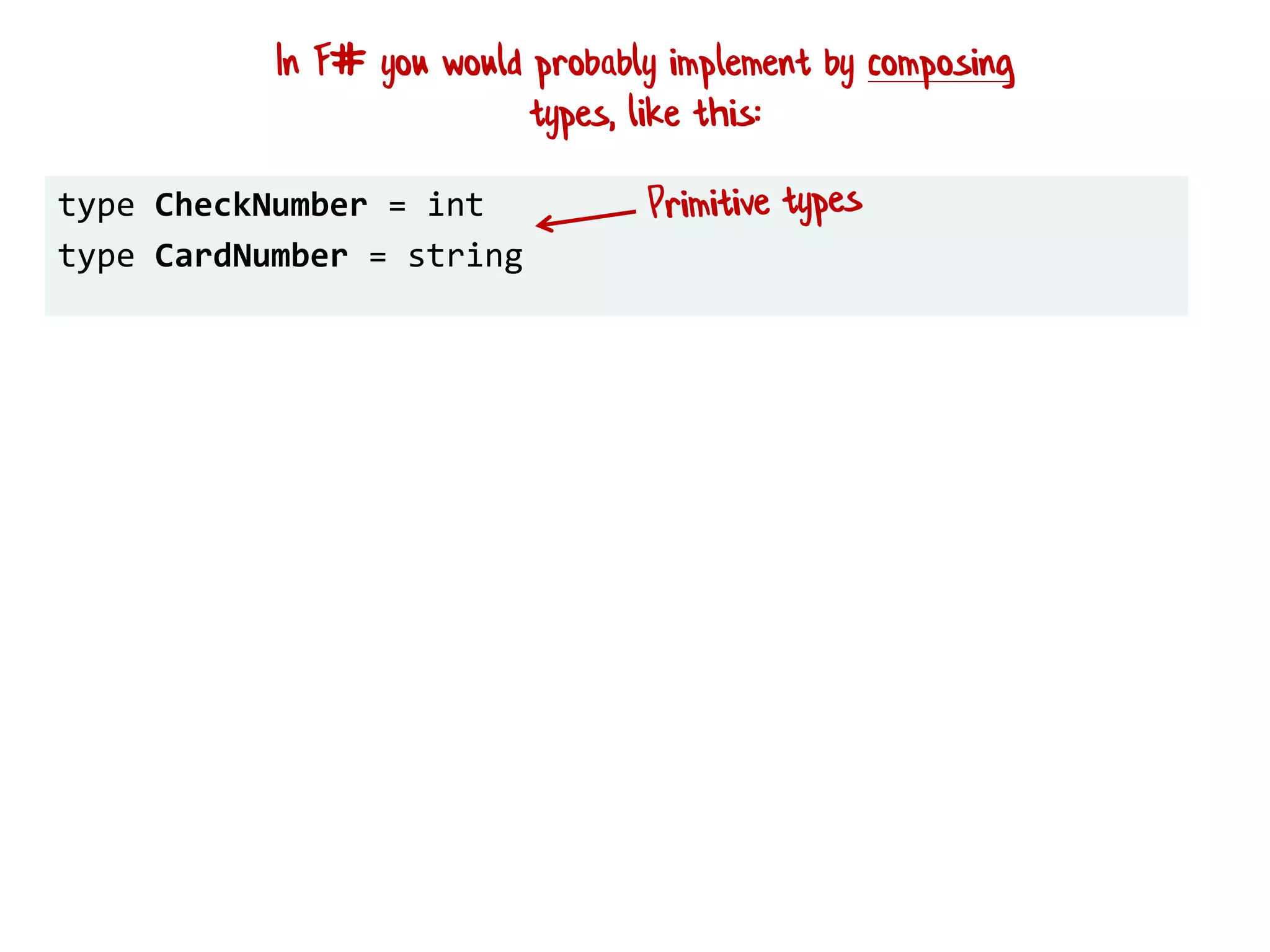 type CheckNumber = int
type CardNumber = string
In F# you would probably implement by composing
types, like this:
 