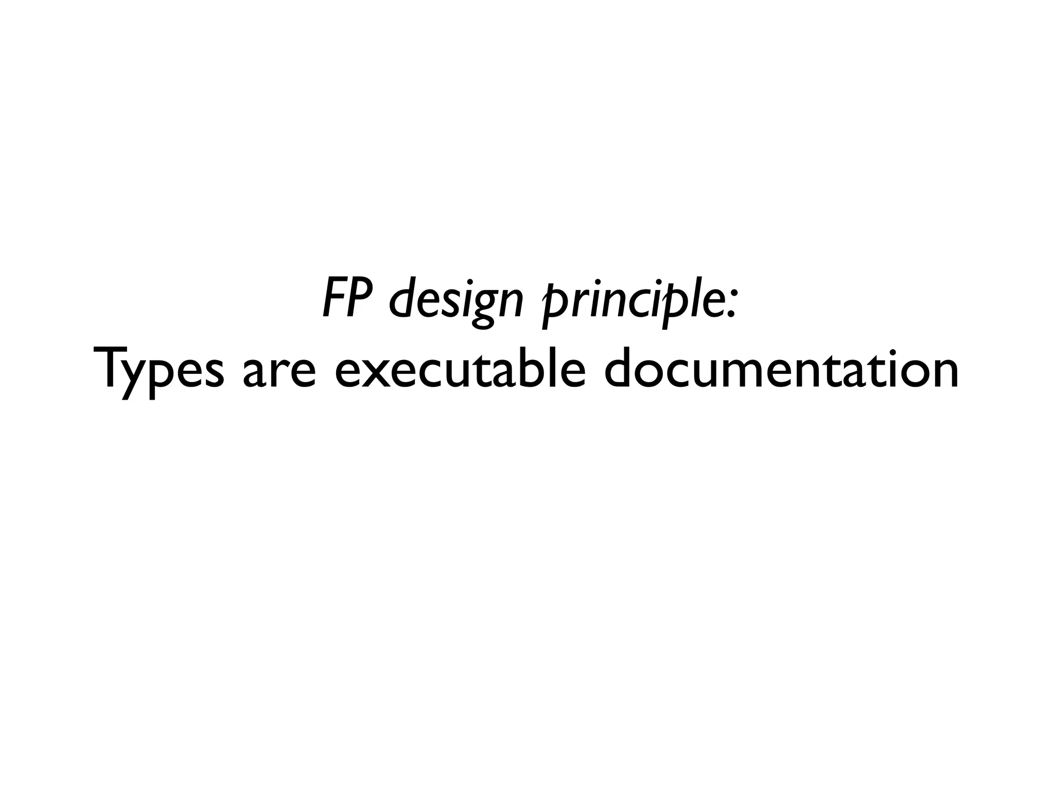 FP design principle:
Types are executable documentation
 