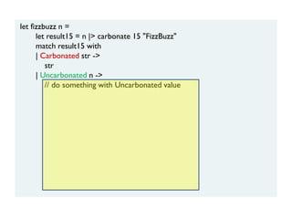 let fizzbuzz n =
let result15 = n |> carbonate 15 "FizzBuzz"
match result15 with
| Carbonated str ->
str
| Uncarbonated n ->
// do something with Uncarbonated value
 