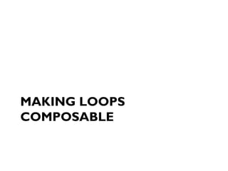 MAKING LOOPS
COMPOSABLE
 