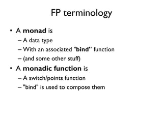 FP terminology
• A monad is
– A data type
– With an associated "bind" function
– (and some other stuff)
• A monadic function is
– A switch/points function
– "bind" is used to compose them
 