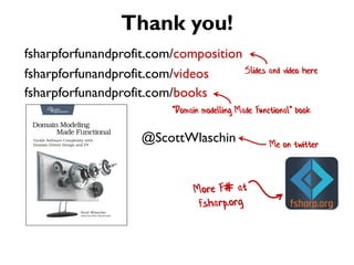 Slides and video here
fsharpforfunandprofit.com/composition
Thank you!
"Domain modelling Made Functional" book
fsharpforfunandprofit.com/books
@ScottWlaschin Me on twitter
fsharpforfunandprofit.com/videos
 