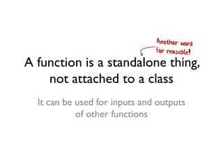 A function is a standalone thing,
not attached to a class
It can be used for inputs and outputs
of other functions
 