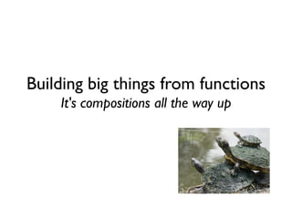 Building big things from functions
It's compositions all the way up
 