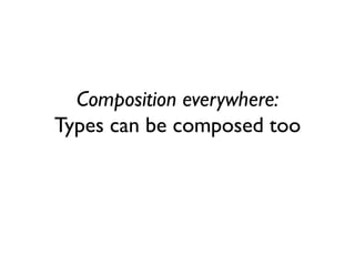 Composition everywhere:
Types can be composed too
 