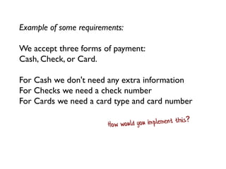 Example of some requirements:
We accept three forms of payment:
Cash, Check, or Card.
For Cash we don't need any extra information
For Checks we need a check number
For Cards we need a card type and card number
 