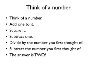 Think of a number
• Think of a number.
• Add one to it.
• Square it.
• Subtract one.
• Divide by the number you first thought of.
• Subtract the number you first thought of.
• The answer is TWO!
 