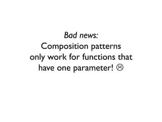 Bad news:
Composition patterns
only work for functions that
have one parameter! 
 