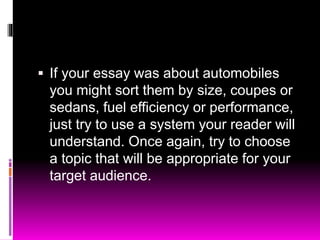  If your essay was about automobiles
you might sort them by size, coupes or
sedans, fuel efficiency or performance,
just try to use a system your reader will
understand. Once again, try to choose
a topic that will be appropriate for your
target audience.
 