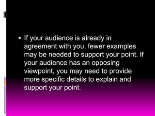  If your audience is already in
agreement with you, fewer examples
may be needed to support your point. If
your audience has an opposing
viewpoint, you may need to provide
more specific details to explain and
support your point.
 