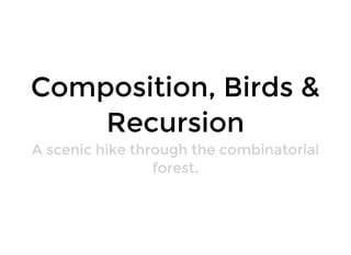 Composition, Birds &Composition, Birds &
RecursionRecursion
A scenic hike through the combinatorialA scenic hike through the combinatorial
forest.forest.
 