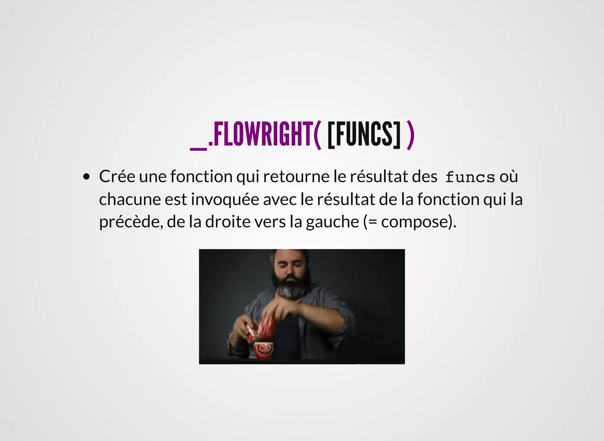 _.FLOWRIGHT(_.FLOWRIGHT( [FUNCS][FUNCS] ))
Crée une fonction qui retourne le résultat des funcs où
chacune est invoquée avec le résultat de la fonction qui la
précède, de la droite vers la gauche (= compose).
 