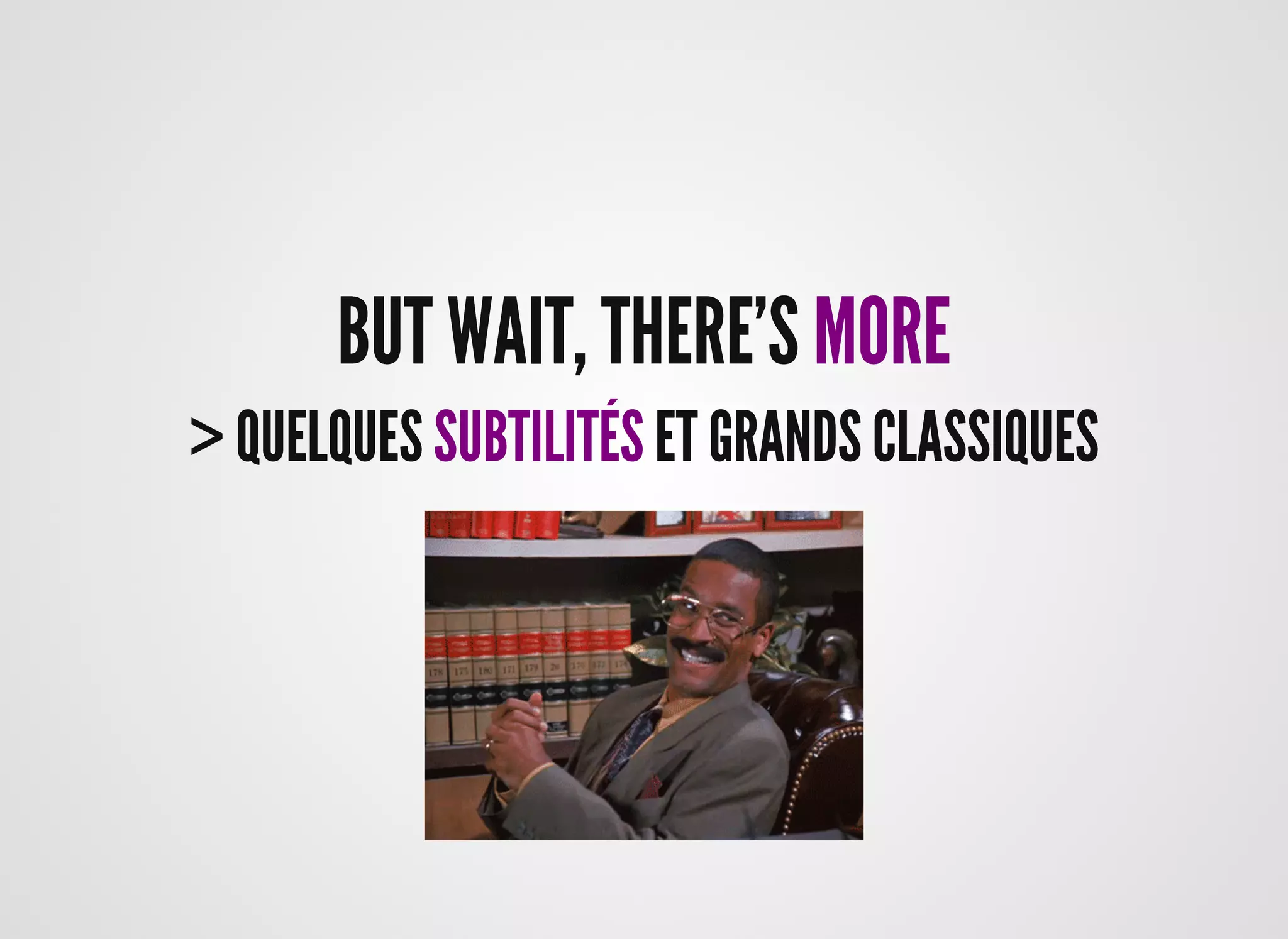 BUT WAIT, THERE'SBUT WAIT, THERE'S MOREMORE
> QUELQUES> QUELQUES SUBTILITÉSSUBTILITÉS ET GRANDS CLASSIQUESET GRANDS CLASSIQUES
 