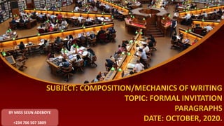 SUBJECT: COMPOSITION/MECHANICS OF WRITING
TOPIC: FORMAL INVITATION
PARAGRAPHS
DATE: OCTOBER, 2020.
BY MISS SEUN ADEBOYE
+234 706 507 3809
 